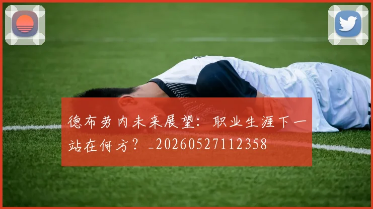德布劳内未来展望:职业生涯下一站在何方?_20260527112358