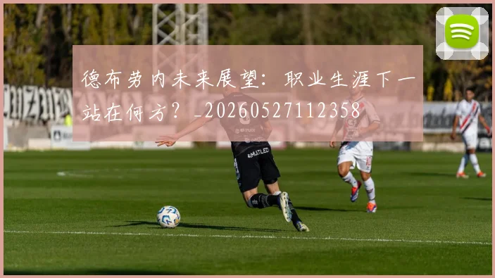德布劳内未来展望:职业生涯下一站在何方?_20260527112358