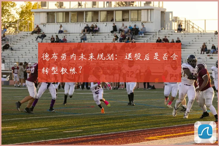 德布劳内未来规划:退役后是否会转型教练?