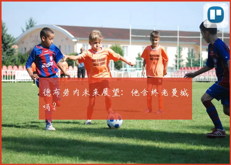 德布劳内未来展望:他会终老曼城吗?