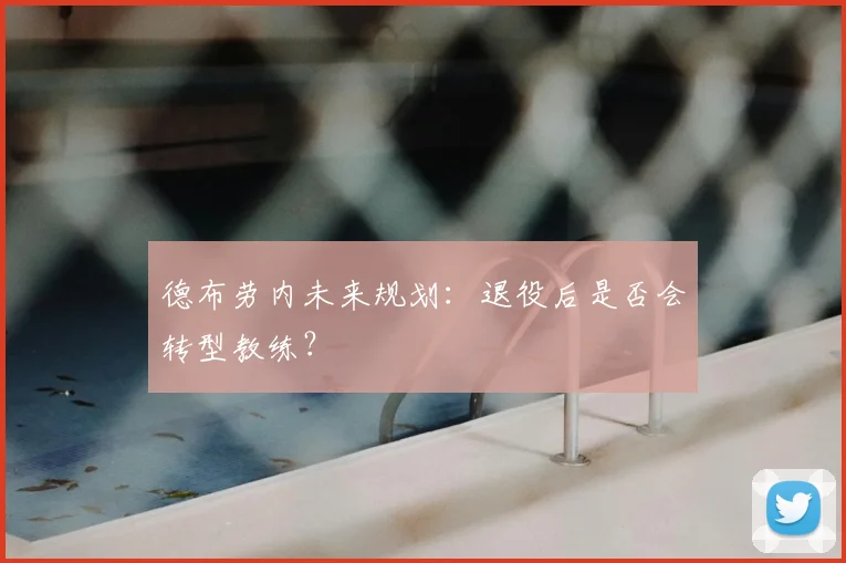 德布劳内未来规划:退役后是否会转型教练?